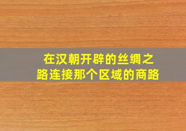 在汉朝开辟的丝绸之路连接那个区域的商路