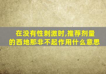 在没有性刺激时,推荐剂量的西地那非不起作用什么意思