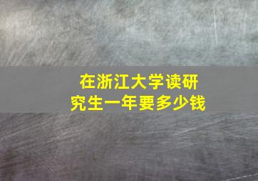 在浙江大学读研究生一年要多少钱