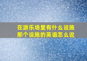 在游乐场里有什么设施那个设施的英语怎么说