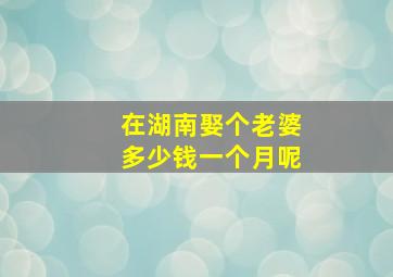 在湖南娶个老婆多少钱一个月呢