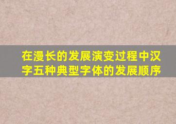 在漫长的发展演变过程中汉字五种典型字体的发展顺序