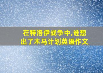 在特洛伊战争中,谁想出了木马计划英语作文