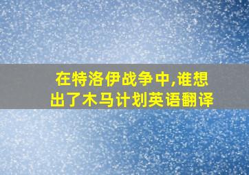 在特洛伊战争中,谁想出了木马计划英语翻译