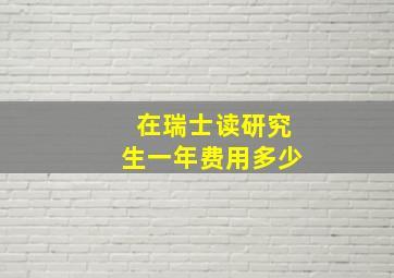 在瑞士读研究生一年费用多少