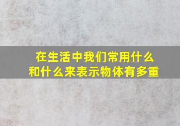 在生活中我们常用什么和什么来表示物体有多重