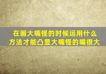 在画大嘴怪的时候运用什么方法才能凸显大嘴怪的嘴很大