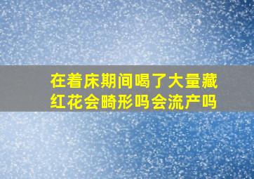 在着床期间喝了大量藏红花会畸形吗会流产吗