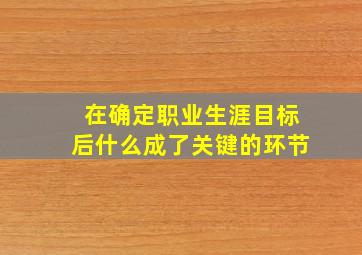 在确定职业生涯目标后什么成了关键的环节