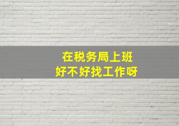 在税务局上班好不好找工作呀