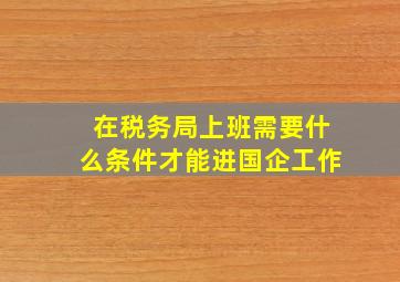 在税务局上班需要什么条件才能进国企工作