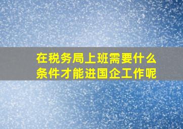 在税务局上班需要什么条件才能进国企工作呢