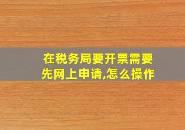 在税务局要开票需要先网上申请,怎么操作