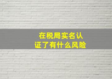 在税局实名认证了有什么风险