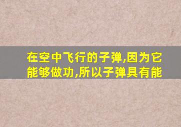 在空中飞行的子弹,因为它能够做功,所以子弹具有能