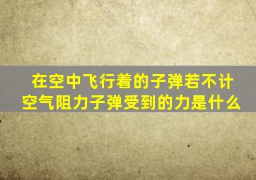 在空中飞行着的子弹若不计空气阻力子弹受到的力是什么