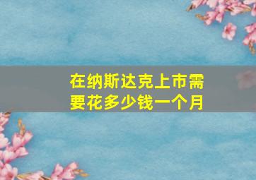 在纳斯达克上市需要花多少钱一个月