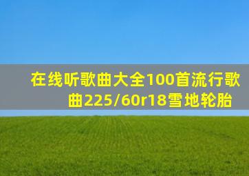 在线听歌曲大全100首流行歌曲225/60r18雪地轮胎