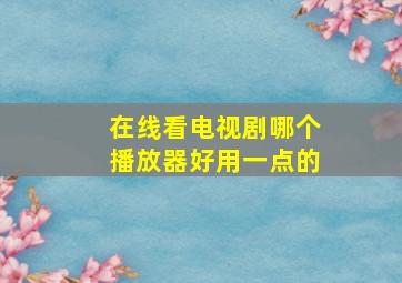 在线看电视剧哪个播放器好用一点的