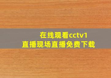 在线观看cctv1直播现场直播免费下载