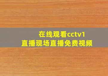 在线观看cctv1直播现场直播免费视频