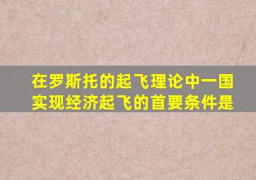 在罗斯托的起飞理论中一国实现经济起飞的首要条件是