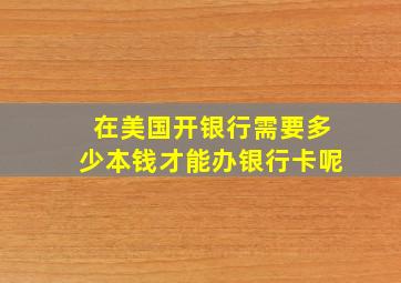 在美国开银行需要多少本钱才能办银行卡呢