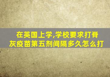 在英国上学,学校要求打脊灰疫苗第五剂间隔多久怎么打