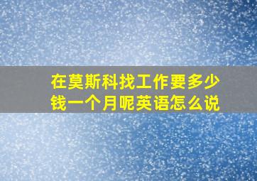 在莫斯科找工作要多少钱一个月呢英语怎么说