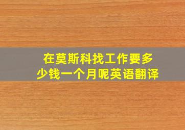 在莫斯科找工作要多少钱一个月呢英语翻译