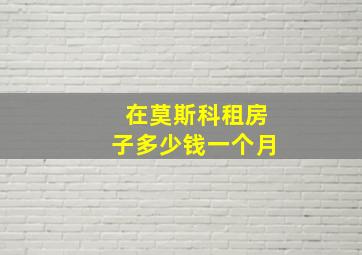 在莫斯科租房子多少钱一个月