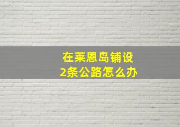 在莱恩岛铺设2条公路怎么办