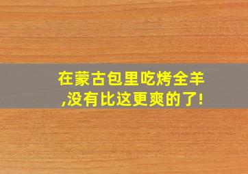 在蒙古包里吃烤全羊,没有比这更爽的了!