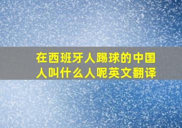 在西班牙人踢球的中国人叫什么人呢英文翻译