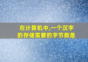 在计算机中,一个汉字的存储需要的字节数是