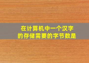 在计算机中一个汉字的存储需要的字节数是