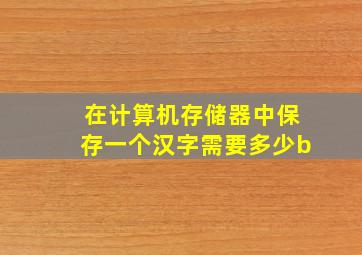 在计算机存储器中保存一个汉字需要多少b