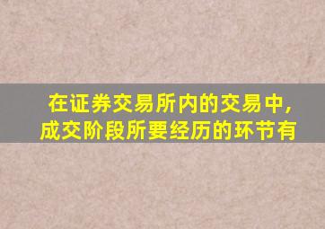 在证券交易所内的交易中,成交阶段所要经历的环节有