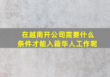 在越南开公司需要什么条件才能入籍华人工作呢