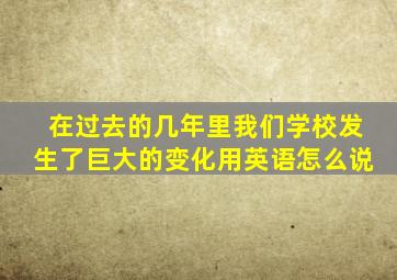 在过去的几年里我们学校发生了巨大的变化用英语怎么说