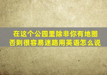 在这个公园里除非你有地图否则很容易迷路用英语怎么说