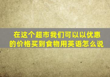 在这个超市我们可以以优惠的价格买到食物用英语怎么说