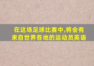 在这场足球比赛中,将会有来自世界各地的运动员英语