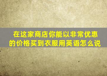 在这家商店你能以非常优惠的价格买到衣服用英语怎么说