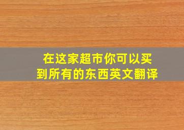 在这家超市你可以买到所有的东西英文翻译