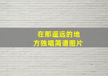 在那遥远的地方独唱简谱图片