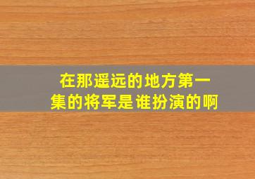 在那遥远的地方第一集的将军是谁扮演的啊