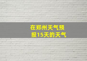 在郑州天气预报15天的天气