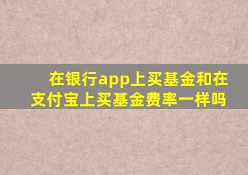 在银行app上买基金和在支付宝上买基金费率一样吗