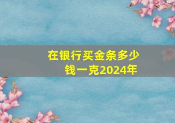 在银行买金条多少钱一克2024年